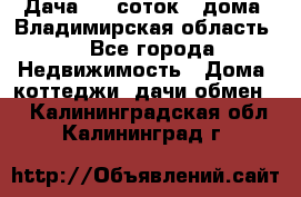 Дача 8,5 соток.2 дома. Владимирская область. - Все города Недвижимость » Дома, коттеджи, дачи обмен   . Калининградская обл.,Калининград г.